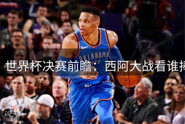 世界杯决赛前瞻：西阿大战看谁捧大力神杯 一人冲击历史神迹