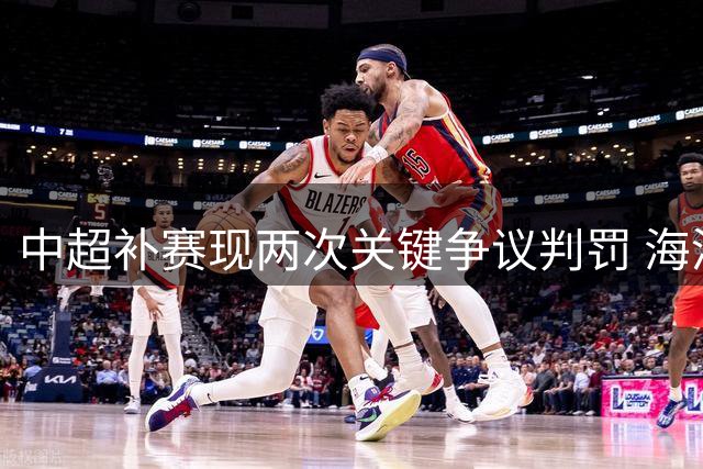 中超补赛现两次关键争议判罚 海港将帅激烈抗议