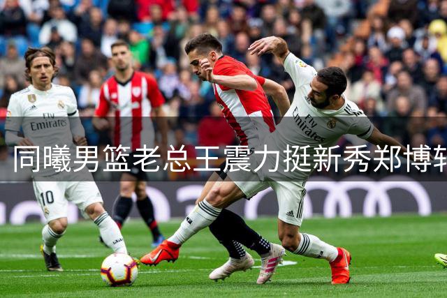 同曦男篮老总王震力挺新秀郑博轩：要做球员最坚实的后盾