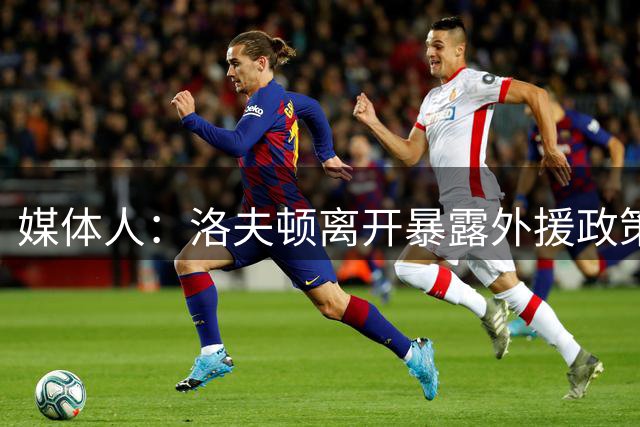 媒体人：洛夫顿离开暴露外援政策漏洞 球队报价可能比上赛季还低