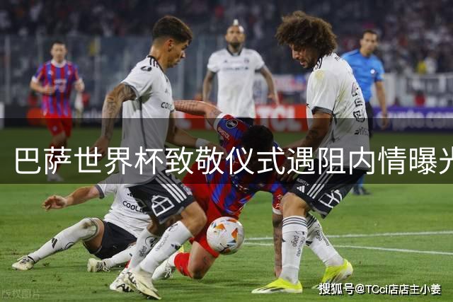 巴萨世界杯致敬仪式遇阻内情曝光