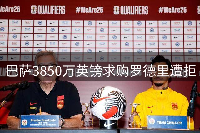 巴萨3850万英镑求购罗德里遭拒 曼城坚持7000万欧元心理价位