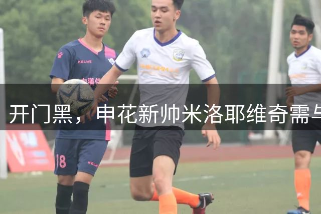 开门黑，申花新帅米洛耶维奇需与时间赛跑