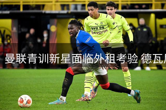 曼联青训新星面临外租考验 德瓦尼力争一线队席位