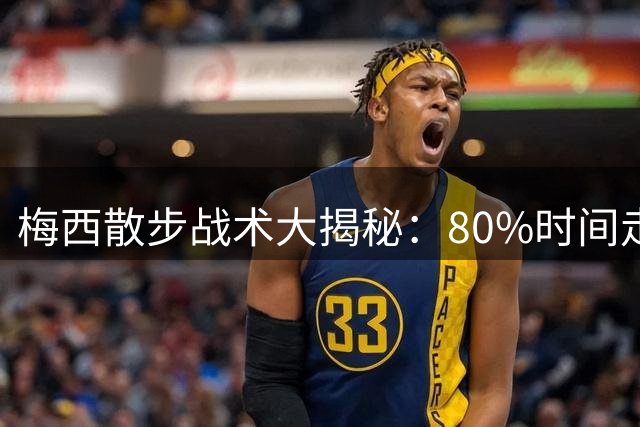 梅西散步战术大揭秘：80%时间走路却主导12粒进球