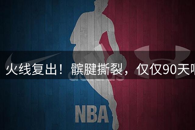 火线复出！髌腱撕裂，仅仅90天啊，那个从不张嘴要钱的勇士球员，要回来了