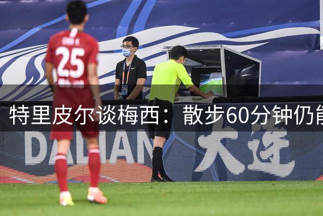 特里皮尔谈梅西：散步60分钟仍能上演帽子戏法的天才