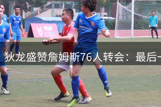 狄龙盛赞詹姆斯76人转会：最后一冠之路的终极挑战