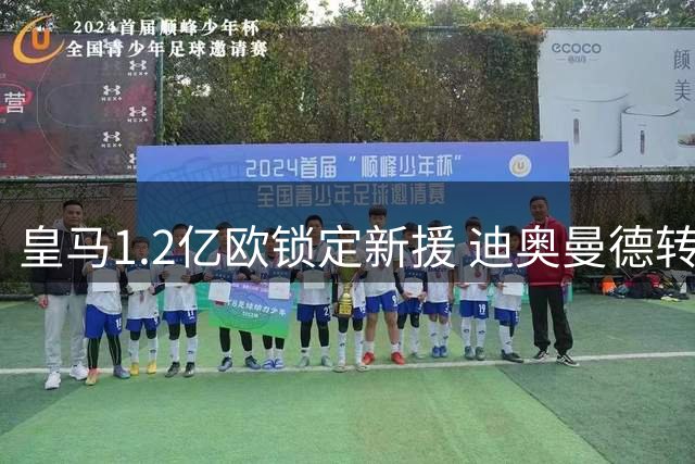 皇马1.2亿欧锁定新援 迪奥曼德转会即将官宣