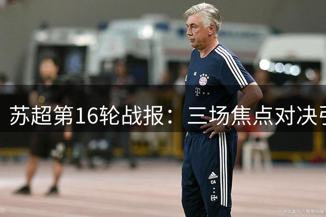 苏超第16轮战报：三场焦点对决引爆江苏足球周末