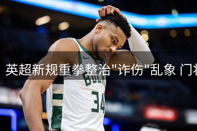 英超新规重拳整治"诈伤"乱象 门将受伤将强制队友离场1分钟