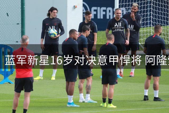 蓝军新星16岁对决意甲悍将 阿隆索盛赞少年成长潜质