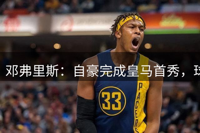 邓弗里斯：自豪完成皇马首秀，球队实力很强