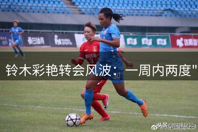 铃木彩艳转会风波：一周内两度"Here we go"，最终加盟维拉