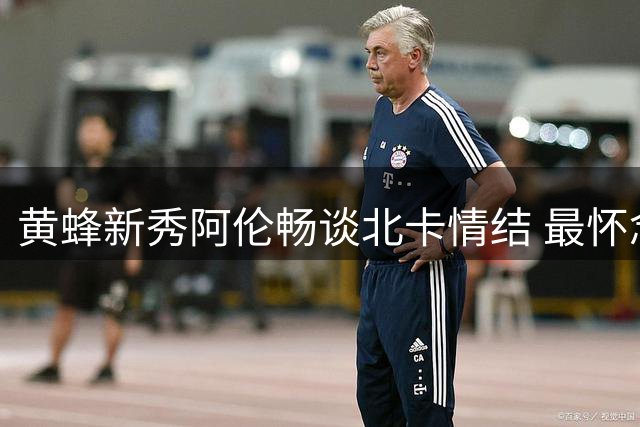 黄蜂新秀阿伦畅谈北卡情结 最怀念当地特色烤肉