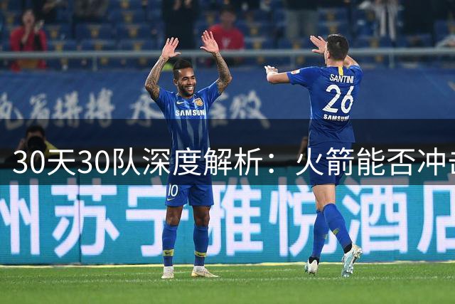 30天30队深度解析：火箭能否冲击西部第一梯队？亚当斯成最大X因素