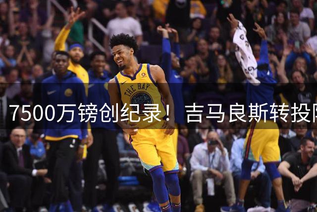 7500万镑创纪录！吉马良斯转投阿森纳引发英超地震