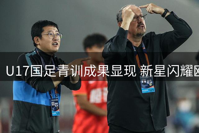 U17国足青训成果显现 新星闪耀欧洲拉练赛