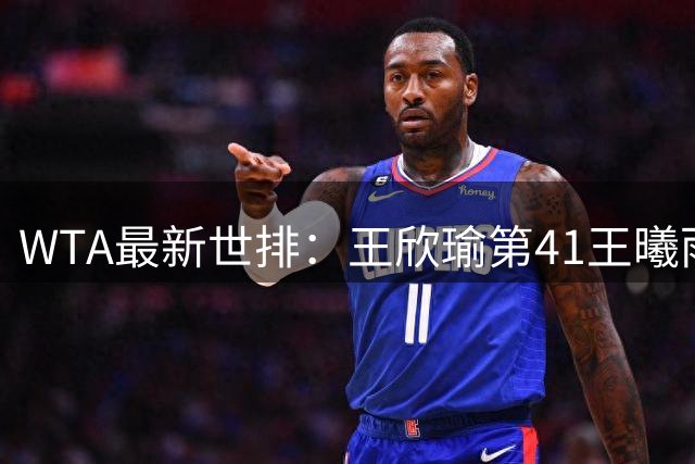WTA最新世排：王欣瑜第41王曦雨进前100 郑钦文第121位
